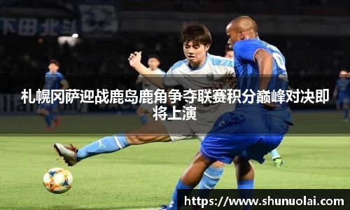 札幌冈萨迎战鹿岛鹿角争夺联赛积分巅峰对决即将上演