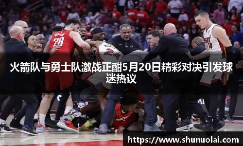 火箭队与勇士队激战正酣5月20日精彩对决引发球迷热议
