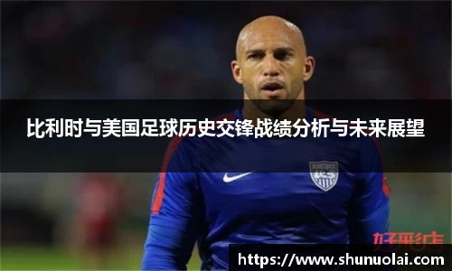 比利时与美国足球历史交锋战绩分析与未来展望