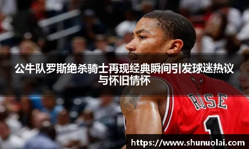 公牛队罗斯绝杀骑士再现经典瞬间引发球迷热议与怀旧情怀